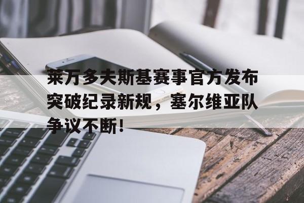南宫体育-包含莱万多夫斯基赛事官方发布突破纪录新规，塞尔维亚队争议不断！的词条